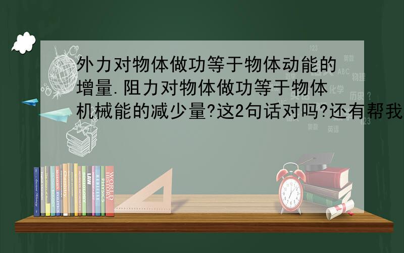 外力对物体做功等于物体动能的增量.阻力对物体做功等于物体机械能的减少量?这2句话对吗?还有帮我区分下,克服阻力做功和阻力做功如果题目中指出，不考据能量损失呢