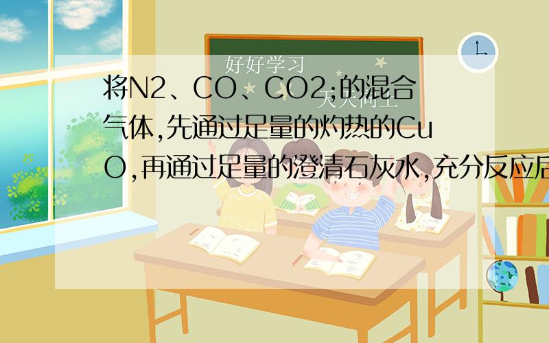 将N2、CO、CO2;的混合气体,先通过足量的灼热的CuO,再通过足量的澄清石灰水,充分反应后最后剩余的气体是?如果先通过澄清石灰水,再通过灼热的CuO充分反应后,最后剩余的气体是（ ）.