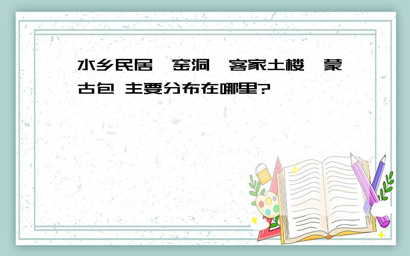 水乡民居、窑洞、客家土楼、蒙古包 主要分布在哪里?