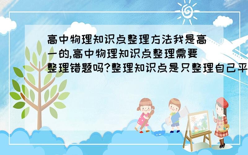 高中物理知识点整理方法我是高一的,高中物理知识点整理需要整理错题吗?整理知识点是只整理自己平时有疑问和需加强理解的地方还是照搬整理每个知识点?求有经验的学哥学姐给点建议,最