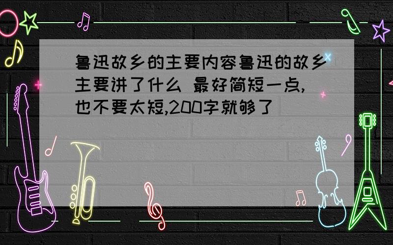 鲁迅故乡的主要内容鲁迅的故乡主要讲了什么 最好简短一点,也不要太短,200字就够了