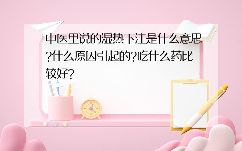 中医里说的湿热下注是什么意思?什么原因引起的?吃什么药比较好?