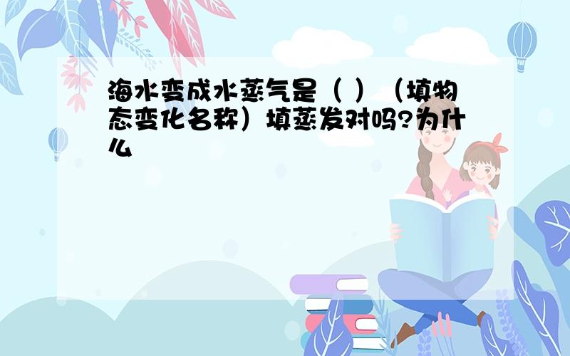 海水变成水蒸气是（ ）（填物态变化名称）填蒸发对吗?为什么