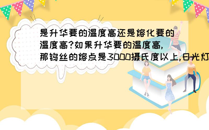 是升华要的温度高还是熔化要的温度高?如果升华要的温度高,那钨丝的熔点是3000摄氏度以上,日光灯的温度在2000摄氏度左右,为什么钨丝却能够升华?如果升华要的温度低,那他应该连熔化的温