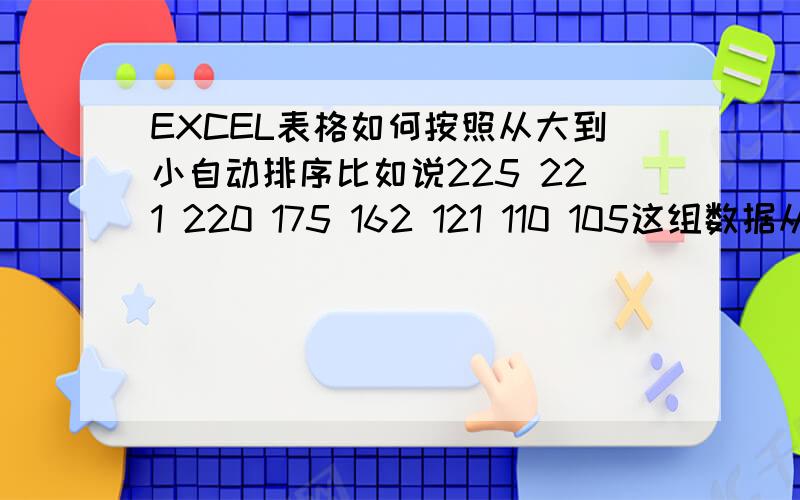 EXCEL表格如何按照从大到小自动排序比如说225 221 220 175 162 121 110 105这组数据从大到小排列的,如果其中一个数字改变了,能够自动调整还是从大到小排列