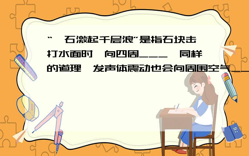 “一石激起千层浪”是指石块击打水面时,向四周___,同样的道理,发声体震动也会向周围空气___