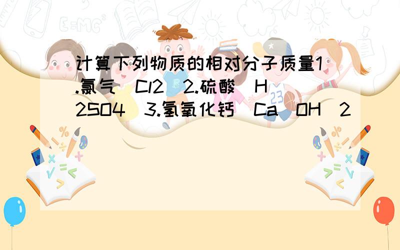 计算下列物质的相对分子质量1.氯气（Cl2)2.硫酸（H2SO4)3.氢氧化钙（Ca(OH)2)