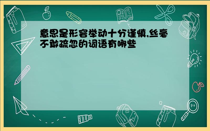 意思是形容举动十分谨慎,丝毫不敢疏忽的词语有哪些