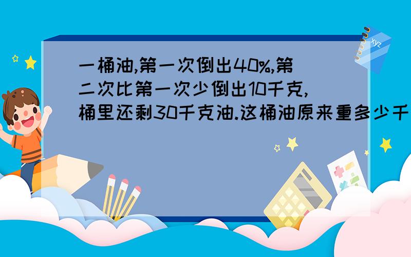 一桶油,第一次倒出40%,第二次比第一次少倒出10千克,桶里还剩30千克油.这桶油原来重多少千克?