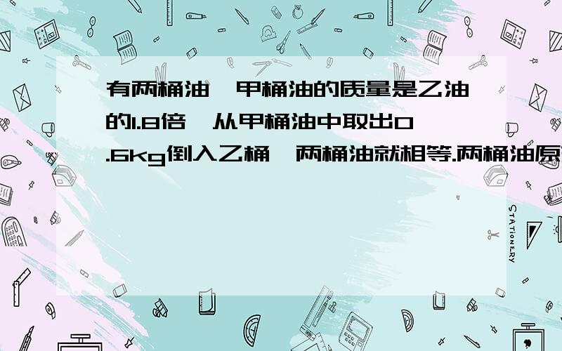 有两桶油,甲桶油的质量是乙油的1.8倍,从甲桶油中取出0.6kg倒入乙桶,两桶油就相等.两桶油原来各有多少kg