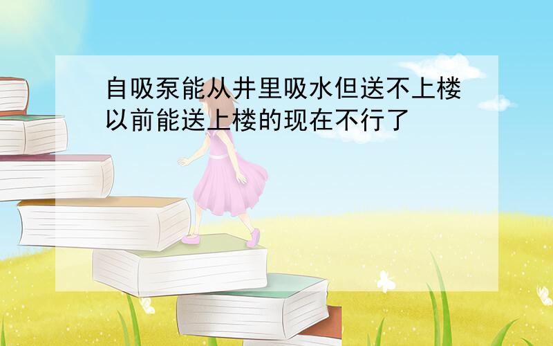 自吸泵能从井里吸水但送不上楼以前能送上楼的现在不行了