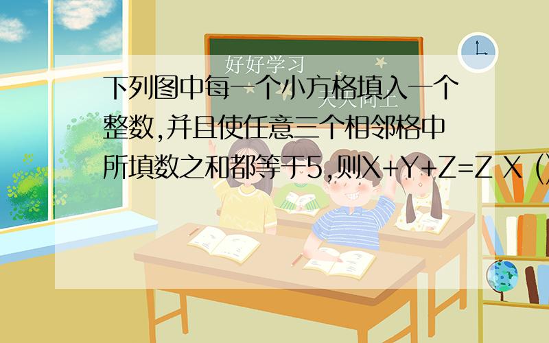 下列图中每一个小方格填入一个整数,并且使任意三个相邻格中所填数之和都等于5,则X+Y+Z=Z X () () 9 () () () y () () () 4