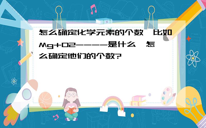 怎么确定化学元素的个数,比如Mg+O2----是什么,怎么确定他们的个数?