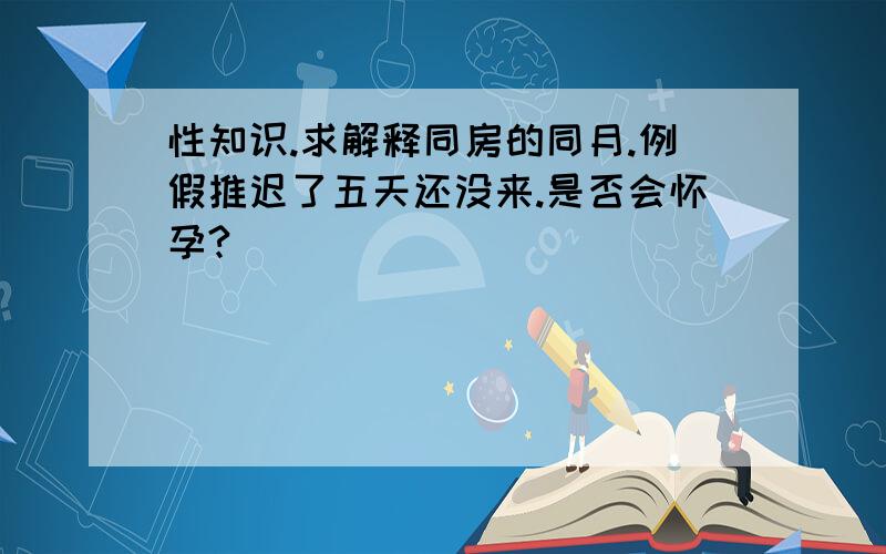 性知识.求解释同房的同月.例假推迟了五天还没来.是否会怀孕?