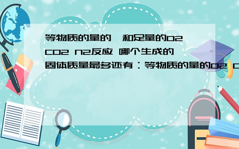 等物质的量的镁和足量的O2 CO2 N2反应 哪个生成的固体质量最多还有：等物质的量的O2 CO2 N2和足量的镁反应 哪个生成固体质量最多