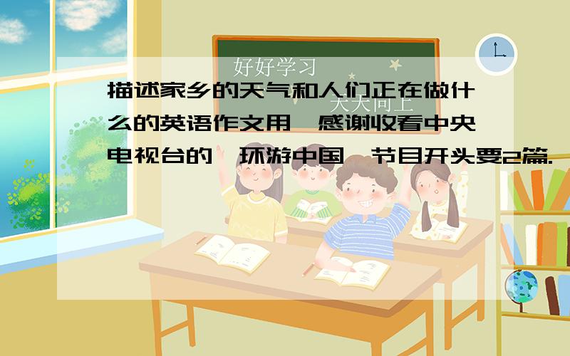 描述家乡的天气和人们正在做什么的英语作文用,感谢收看中央电视台的《环游中国》节目开头要2篇.