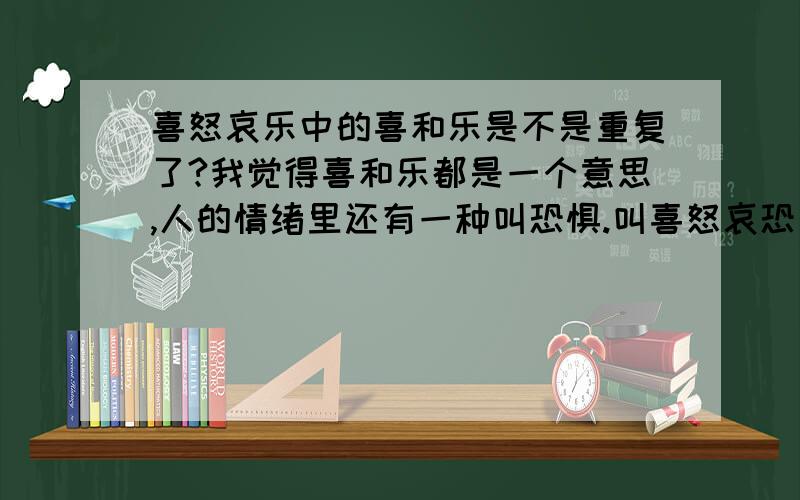 喜怒哀乐中的喜和乐是不是重复了?我觉得喜和乐都是一个意思,人的情绪里还有一种叫恐惧.叫喜怒哀恐是不是更合适.