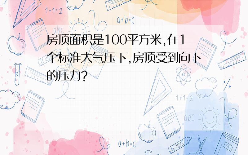 房顶面积是100平方米,在1个标准大气压下,房顶受到向下的压力?