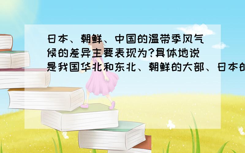 日本、朝鲜、中国的温带季风气候的差异主要表现为?具体地说是我国华北和东北、朝鲜的大部、日本的北部