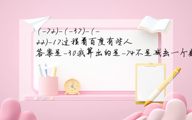 (-72)-(-37)-(-22)-17过程看百度有些人答案是－30我算出的是－74不是减去一个数等于加上这个数的相反数吗?分开来看不是(-72)-(-37) - (-22)-17=(-72)+37 + (-22)+(-17)=(-94) + 20= - (94-20)= - 74