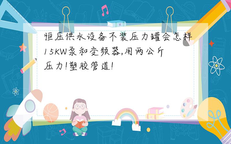 恒压供水设备不装压力罐会怎样15KW泵和变频器,用两公斤压力!塑胶管道!