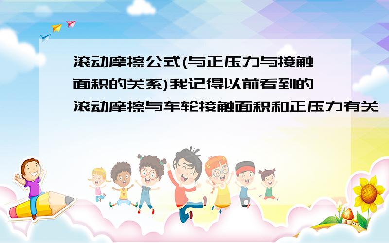 滚动摩擦公式(与正压力与接触面积的关系)我记得以前看到的滚动摩擦与车轮接触面积和正压力有关,大致是F=KN/S（F=克服滚动摩擦所需的牵引力；K=系数；N=接触面正压力；S=接触点发生形变