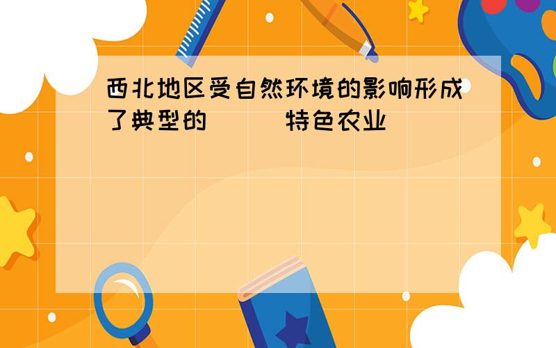 西北地区受自然环境的影响形成了典型的___特色农业