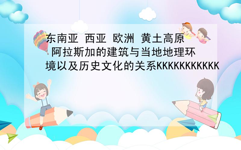 东南亚 西亚 欧洲 黄土高原 阿拉斯加的建筑与当地地理环境以及历史文化的关系KKKKKKKKKKK