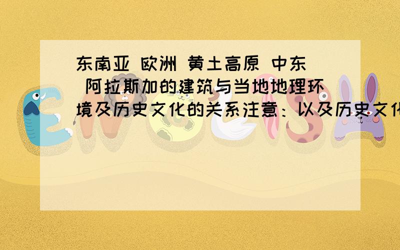 东南亚 欧洲 黄土高原 中东 阿拉斯加的建筑与当地地理环境及历史文化的关系注意：以及历史文化的关系!