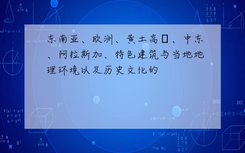 东南亚、欧洲、黄土高厡、中东、阿拉斯加、特色建筑与当地地理环境以及历史文化的