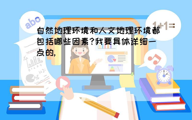 自然地理环境和人文地理环境都包括哪些因素?我要具体详细一点的,