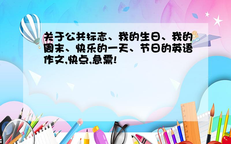 关于公共标志、我的生日、我的周末、快乐的一天、节日的英语作文,快点,急需!