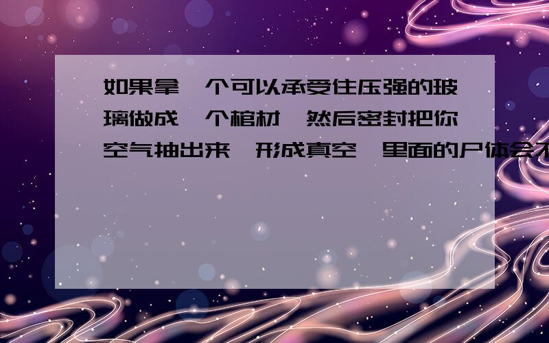 如果拿一个可以承受住压强的玻璃做成一个棺材,然后密封把你空气抽出来,形成真空,里面的尸体会不会腐化