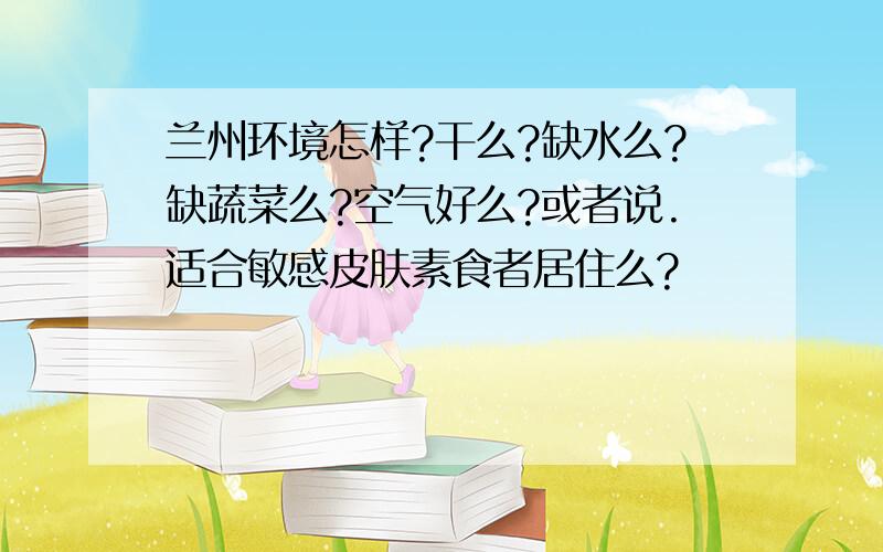 兰州环境怎样?干么?缺水么?缺蔬菜么?空气好么?或者说.适合敏感皮肤素食者居住么?