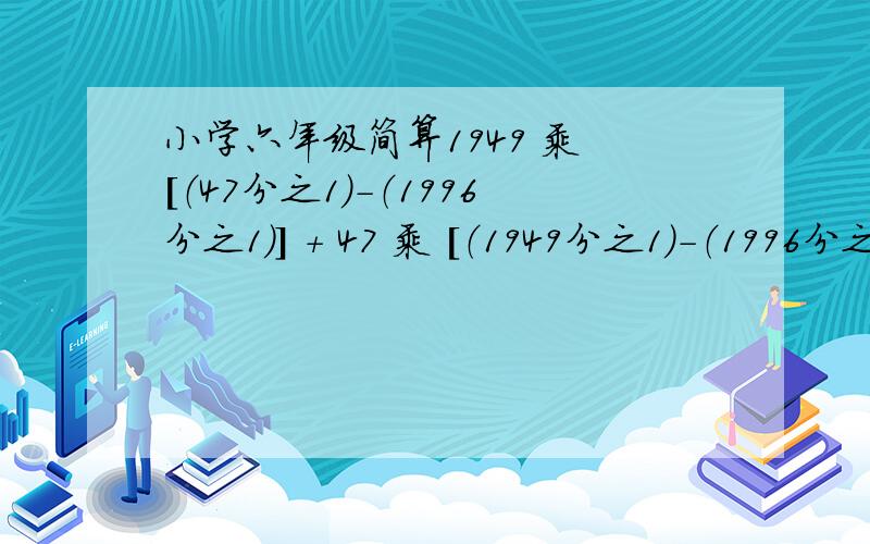 小学六年级简算1949 乘 [（47分之1）-（1996分之1）] + 47 乘 [（1949分之1）-（1996分之1）] - [（1949分之1）+（1949分之1）+（47分之1）] + 1003参考答案：100题打错了，第三乘法算式应是“1996 乘 [（19