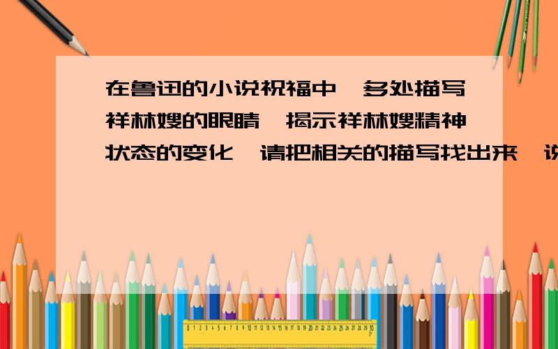 在鲁迅的小说祝福中,多处描写祥林嫂的眼睛,揭示祥林嫂精神状态的变化,请把相关的描写找出来,说说这些在鲁迅的小说祝福中,多处描写祥林嫂的眼睛,揭示祥林嫂精神状态的变化,相关的描写