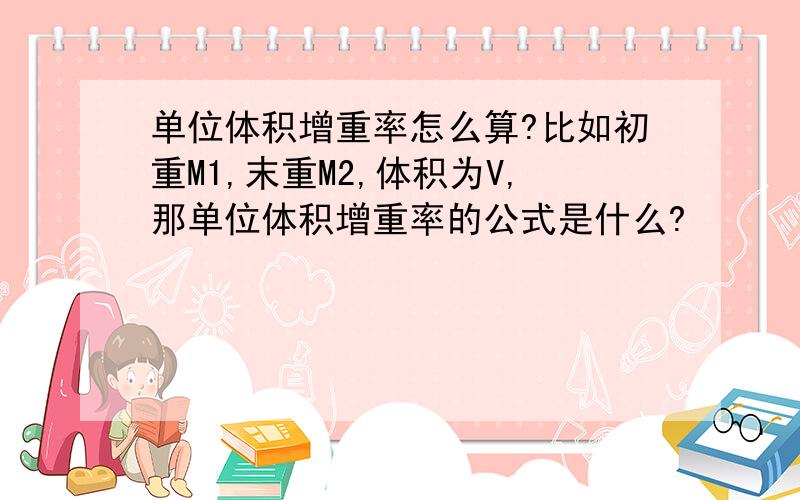 单位体积增重率怎么算?比如初重M1,末重M2,体积为V,那单位体积增重率的公式是什么?