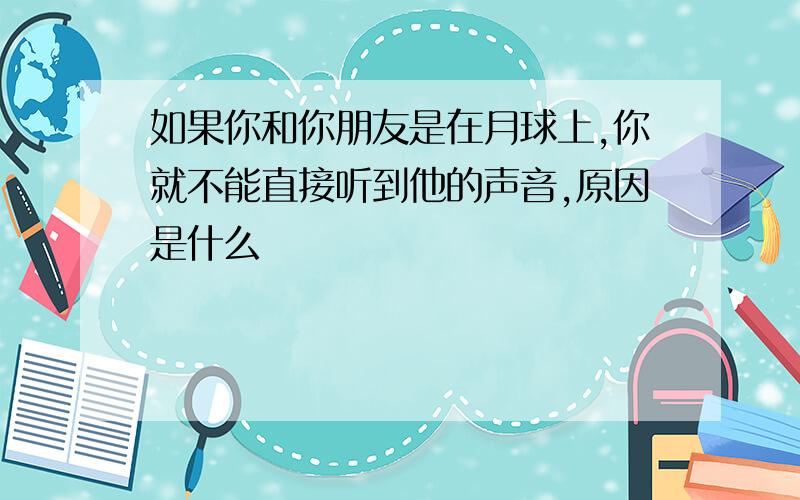 如果你和你朋友是在月球上,你就不能直接听到他的声音,原因是什么