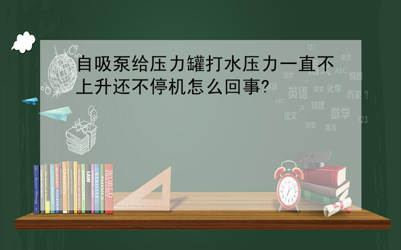 自吸泵给压力罐打水压力一直不上升还不停机怎么回事?