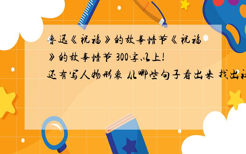 鲁迅《祝福》的故事情节《祝福》的故事情节 300字以上!还有写人物形象 从哪些句子看出来 找出社会和自然环境描写