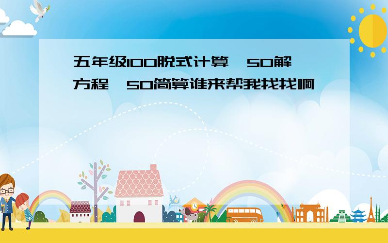 五年级100脱式计算,50解方程,50简算谁来帮我找找啊,