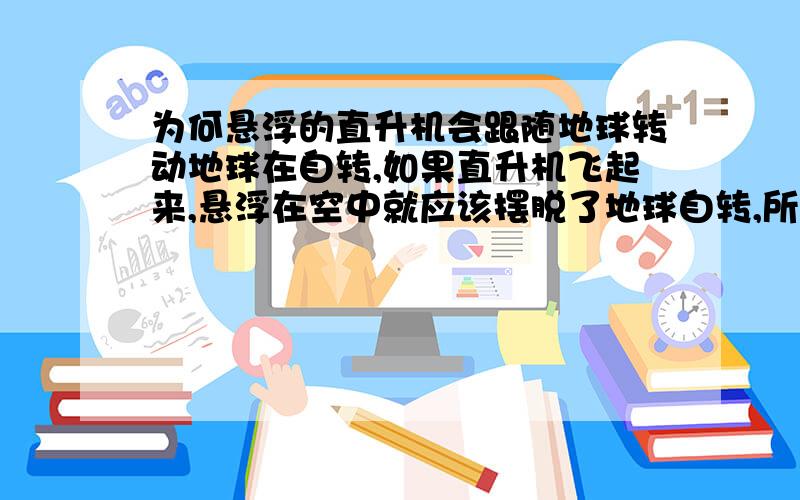 为何悬浮的直升机会跟随地球转动地球在自转,如果直升机飞起来,悬浮在空中就应该摆脱了地球自转,所以相对于直升机而言,我们和地球都是在运动的,那么为什么我们却看不到直升机运动,反