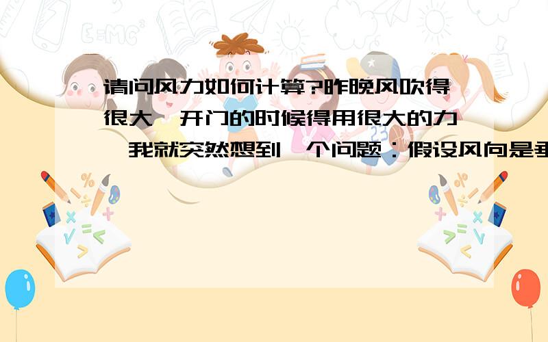 请问风力如何计算?昨晚风吹得很大,开门的时候得用很大的力,我就突然想到一个问题：假设风向是垂直与门向外吹,手拉门用的力是5N,那风的速度V该怎么计算捏?风施加与门上的力F该怎么计算