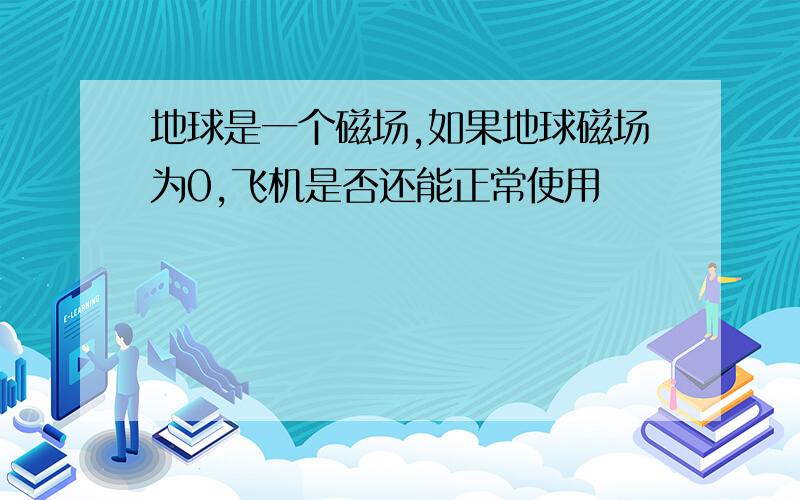 地球是一个磁场,如果地球磁场为0,飞机是否还能正常使用