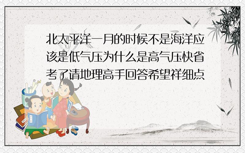 北太平洋一月的时候不是海洋应该是低气压为什么是高气压快省考了请地理高手回答希望祥细点