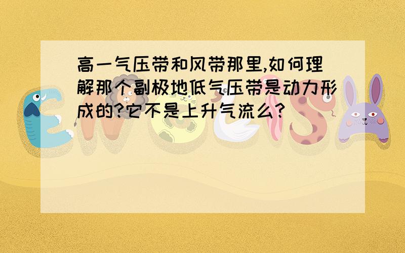 高一气压带和风带那里,如何理解那个副极地低气压带是动力形成的?它不是上升气流么?