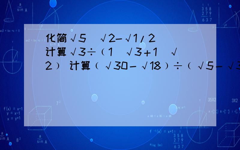 化简√5(√2-√1/2) 计算√3÷﹙1／√3＋1／√2﹚ 计算﹙√30－√18﹚÷﹙√5－√3﹚－√6 明天要交非常感谢