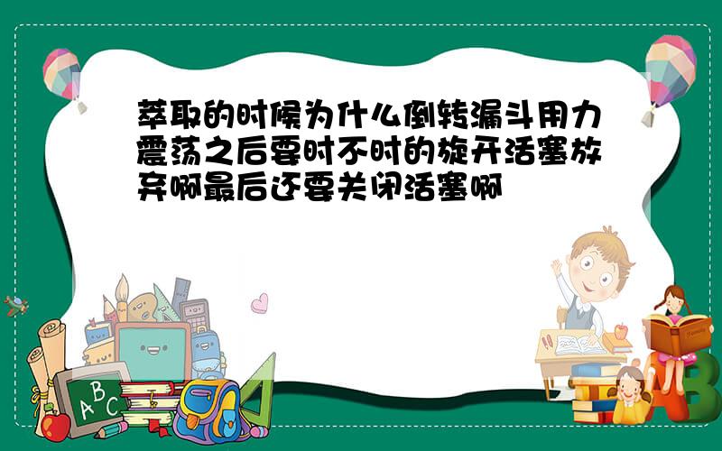 萃取的时候为什么倒转漏斗用力震荡之后要时不时的旋开活塞放弃啊最后还要关闭活塞啊