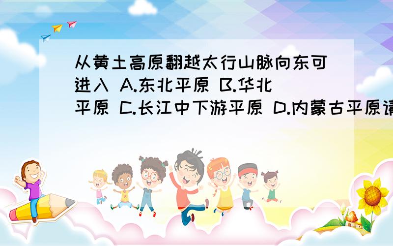 从黄土高原翻越太行山脉向东可进入 A.东北平原 B.华北平原 C.长江中下游平原 D.内蒙古平原请说出理由