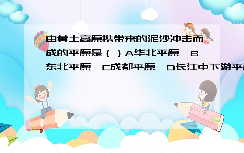 由黄土高原携带来的泥沙冲击而成的平原是（）A华北平原、B东北平原、C成都平原、D长江中下游平原